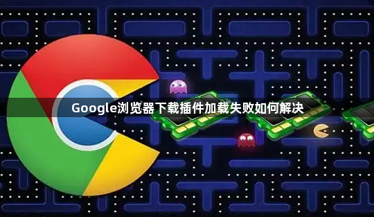 Google浏览器下载插件加载失败如何解决1