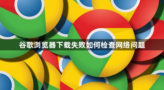 谷歌浏览器下载失败如何检查网络问题1