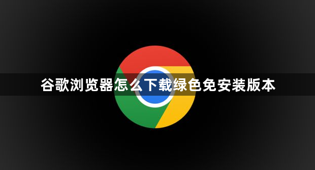 谷歌浏览器怎么下载绿色免安装版本1