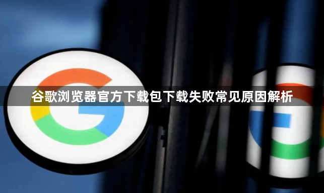 谷歌浏览器官方下载包下载失败常见原因解析1