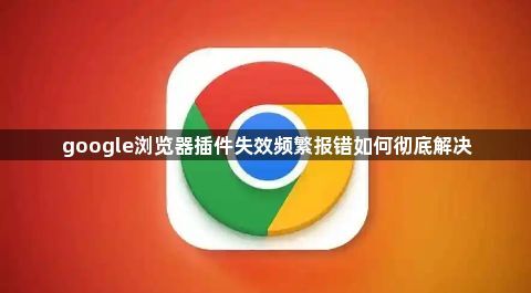 google浏览器插件失效频繁报错如何彻底解决1
