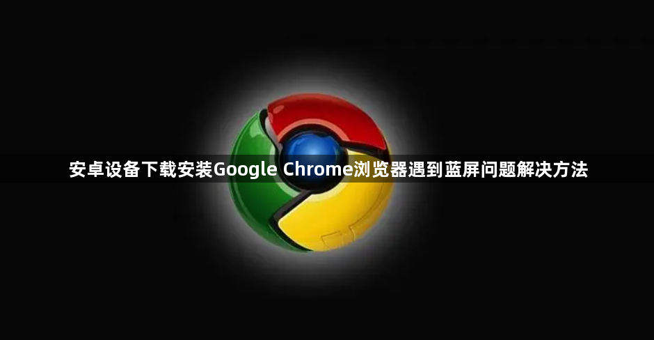 安卓设备下载安装Google Chrome浏览器遇到蓝屏问题解决方法1