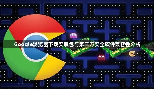 Google浏览器下载安装包与第三方安全软件兼容性分析1
