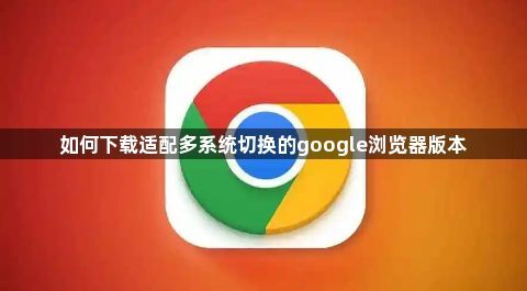 如何下载适配多系统切换的google浏览器版本1
