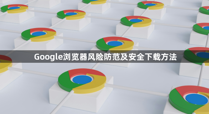 Google浏览器风险防范及安全下载方法1
