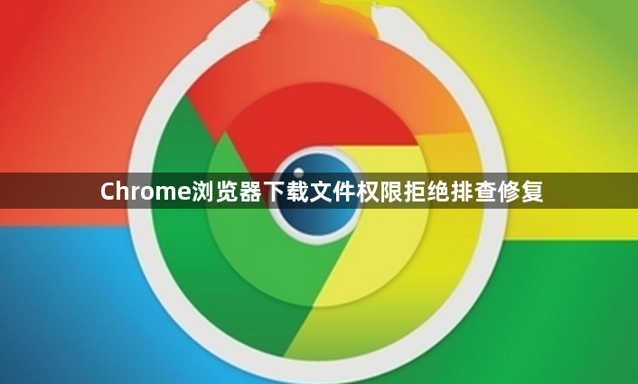 Chrome浏览器下载文件权限拒绝排查修复1