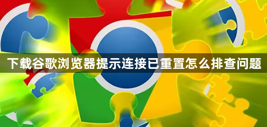 下载谷歌浏览器提示连接已重置怎么排查问题1