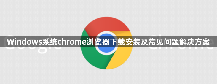 Windows系统chrome浏览器下载安装及常见问题解决方案1