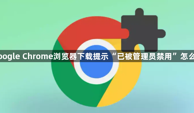 Google Chrome浏览器下载提示“已被管理员禁用”怎么办1