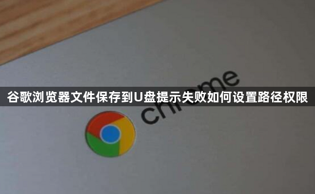 谷歌浏览器文件保存到U盘提示失败如何设置路径权限1