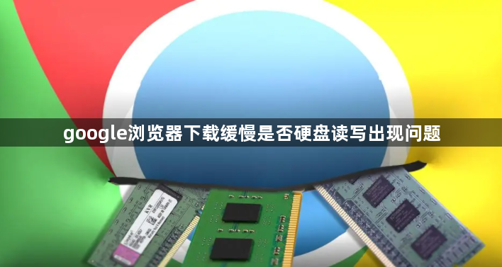 google浏览器下载缓慢是否硬盘读写出现问题1