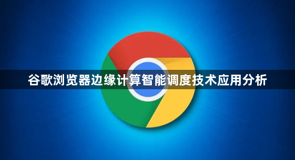 谷歌浏览器边缘计算智能调度技术应用分析1