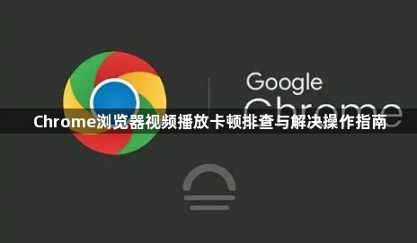 Chrome浏览器视频播放卡顿排查与解决操作指南1
