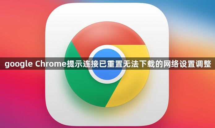 google Chrome提示连接已重置无法下载的网络设置调整1