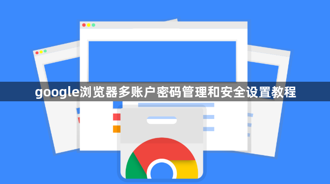 google浏览器多账户密码管理和安全设置教程1