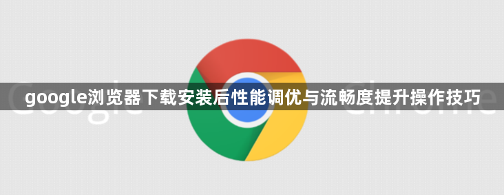 google浏览器下载安装后性能调优与流畅度提升操作技巧1