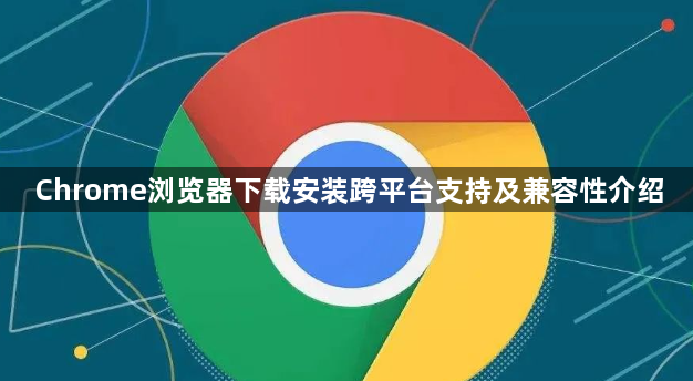 Chrome浏览器下载安装跨平台支持及兼容性介绍1