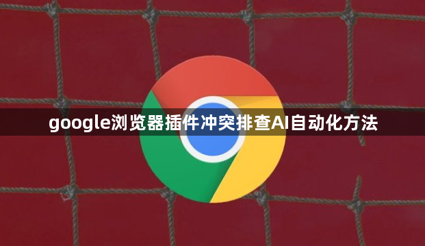 google浏览器插件冲突排查AI自动化方法1