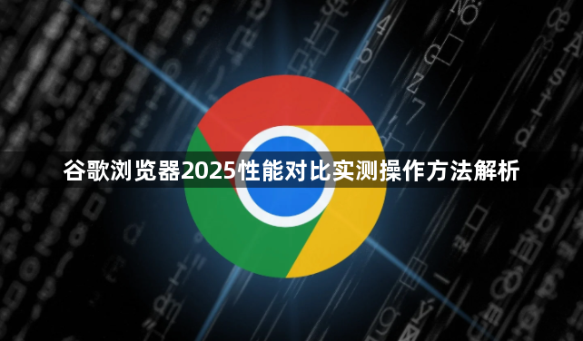 谷歌浏览器2025性能对比实测操作方法解析1