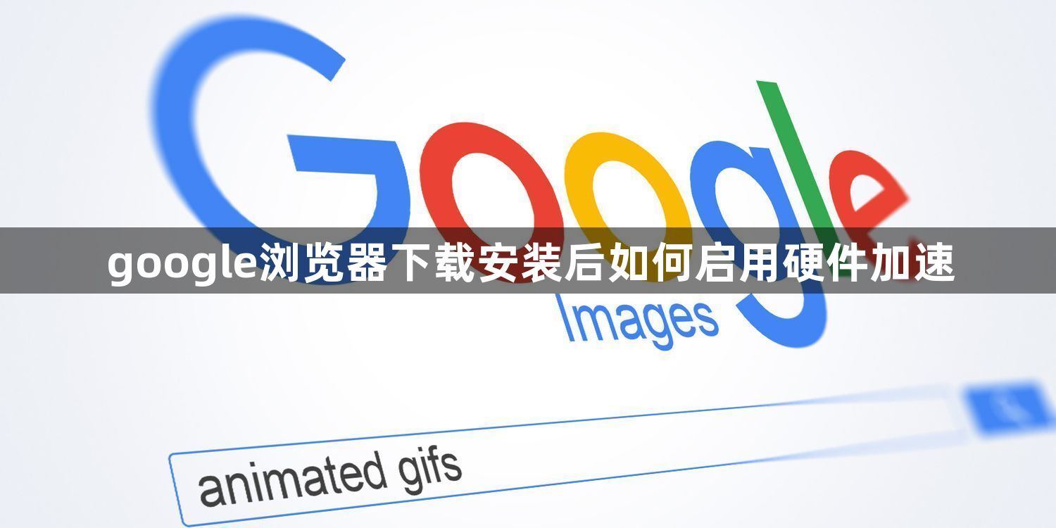 google浏览器下载安装后如何启用硬件加速1