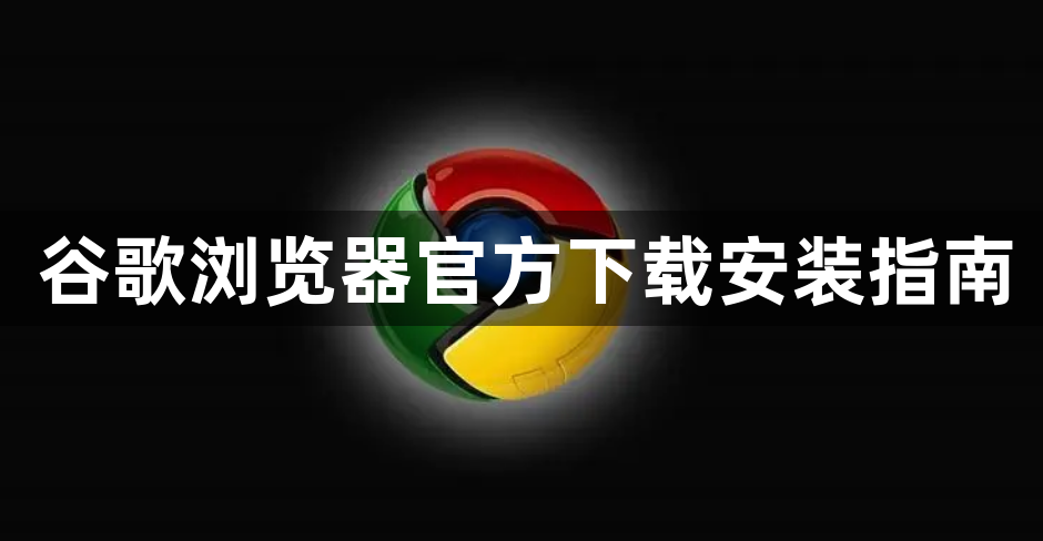 谷歌浏览器官方下载安装指南1