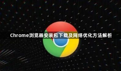 Chrome浏览器安装包下载及网络优化方法解析1