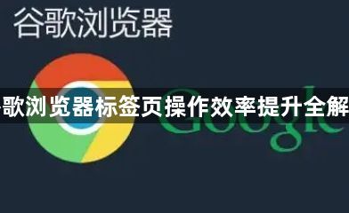 谷歌浏览器标签页操作效率提升全解析1