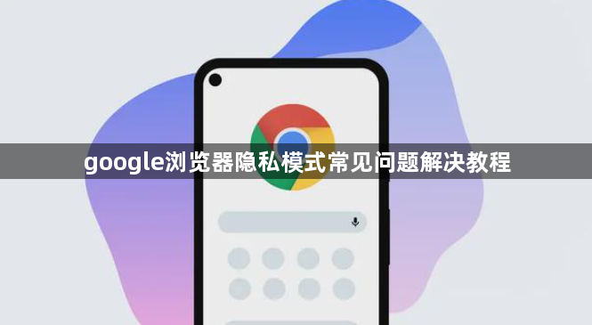 google浏览器隐私模式常见问题解决教程1