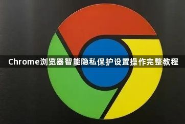 Chrome浏览器智能隐私保护设置操作完整教程1