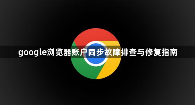google浏览器账户同步故障排查与修复指南1