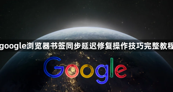 google浏览器书签同步延迟修复操作技巧完整教程1