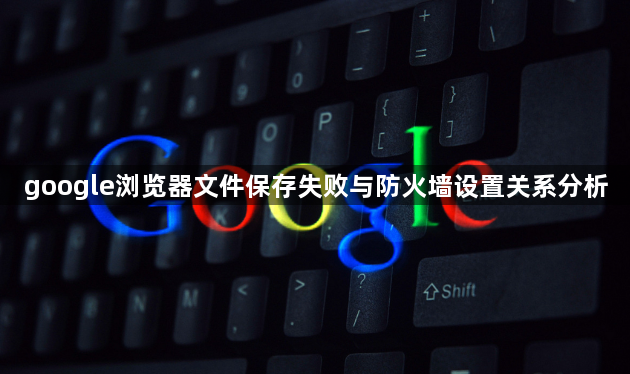 google浏览器文件保存失败与防火墙设置关系分析1