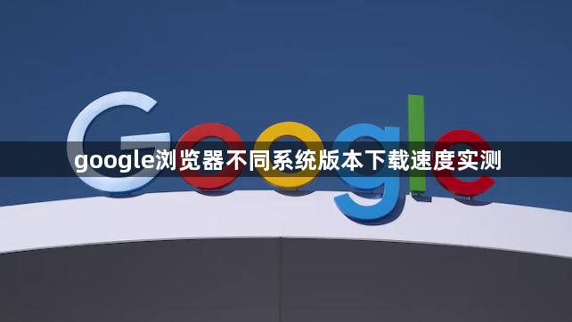 google浏览器不同系统版本下载速度实测1