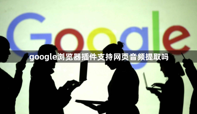 google浏览器插件支持网页音频提取吗1