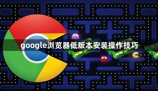 google浏览器低版本安装操作技巧1