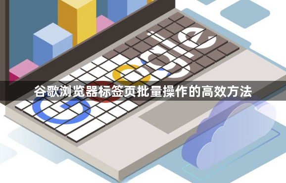 谷歌浏览器标签页批量操作的高效方法1