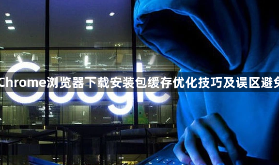 Chrome浏览器下载安装包缓存优化技巧及误区避免1