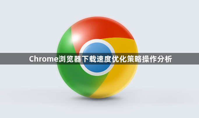 Chrome浏览器下载速度优化策略操作分析1