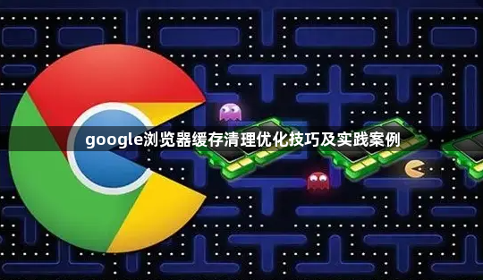 google浏览器缓存清理优化技巧及实践案例1