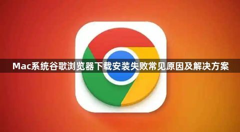 Mac系统谷歌浏览器下载安装失败常见原因及解决方案1