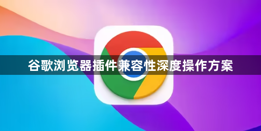 谷歌浏览器插件兼容性深度操作方案1