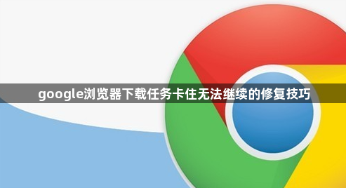 google浏览器下载任务卡住无法继续的修复技巧1