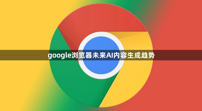 google浏览器未来AI内容生成趋势1