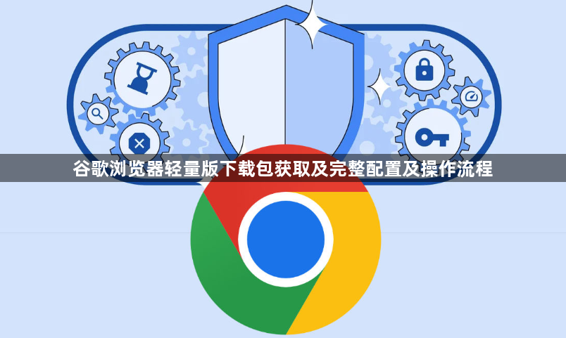 谷歌浏览器轻量版下载包获取及完整配置及操作流程1