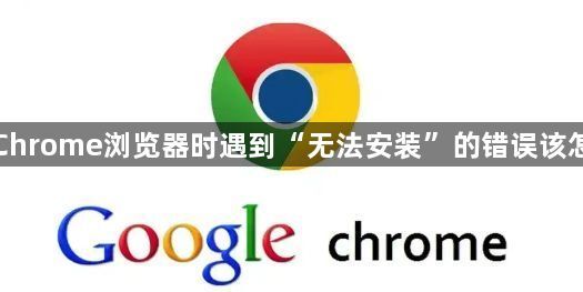 安装Chrome浏览器时遇到“无法安装”的错误该怎么办1