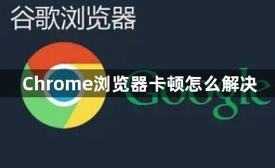 Chrome浏览器卡顿怎么解决1