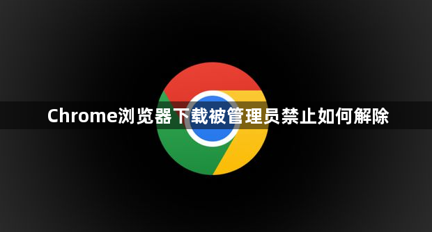 Chrome浏览器下载被管理员禁止如何解除1