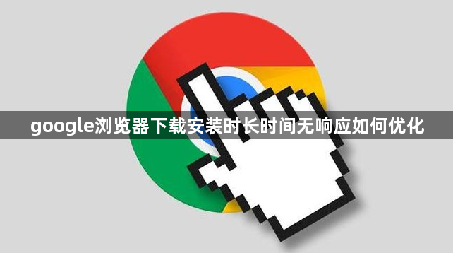 google浏览器下载安装时长时间无响应如何优化1