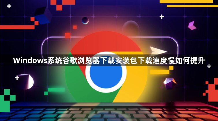 Windows系统谷歌浏览器下载安装包下载速度慢如何提升1