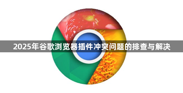 2025年谷歌浏览器插件冲突问题的排查与解决1